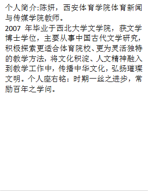 个人简介:陈妍，伟德国际官网体育新闻与传媒学院教师。2007年毕业于西北大学文学院，获文学博士学位，主要从事中国古代文学研究，积极探索更适合体育院校、更为灵活独特的教学方法，将文化积淀、人文精神融入到教学工作中，传播中华文化，弘扬璀璨文明。个人座右铭：时期一丝之进步，常励百年之学问。