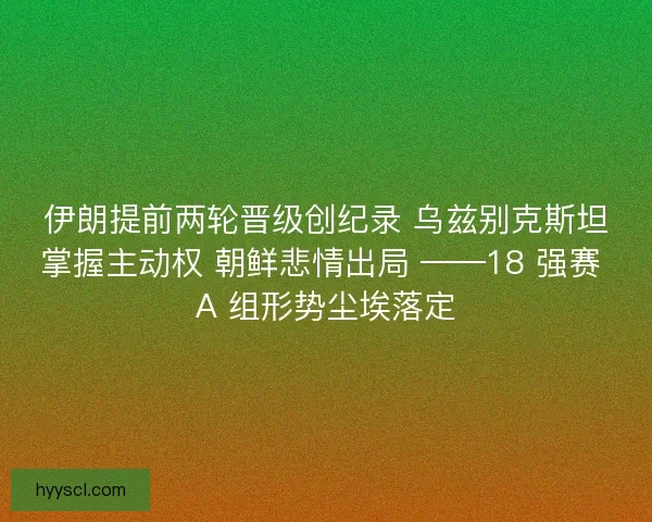伊朗提前两轮晋级创纪录 乌兹别克斯坦掌握主动权 朝鲜悲情出局 ——18 强赛 A 组形势尘埃落定