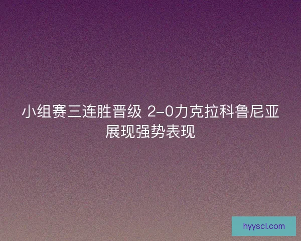 小组赛三连胜晋级 2-0力克拉科鲁尼亚展现强势表现