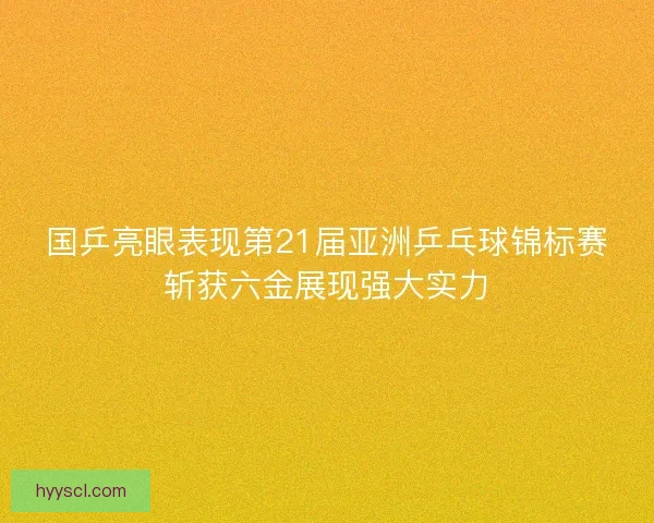 国乒亮眼表现第21届亚洲乒乓球锦标赛斩获六金展现强大实力