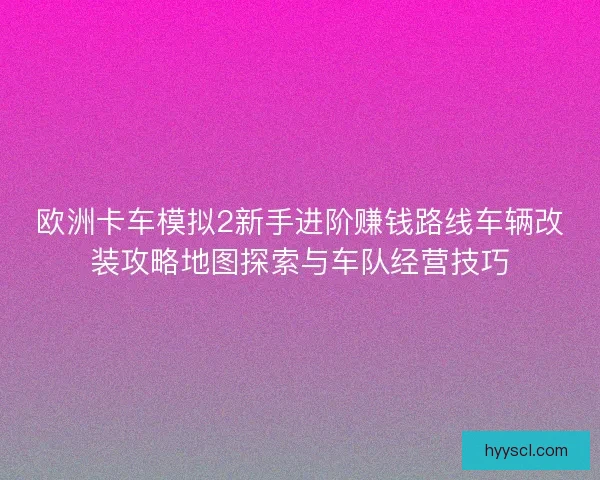 欧洲卡车模拟2新手进阶赚钱路线车辆改装攻略地图探索与车队经营技巧