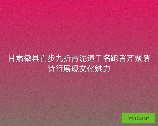 甘肃徽县百步九折青泥道千名跑者齐聚踏诗行展现文化魅力