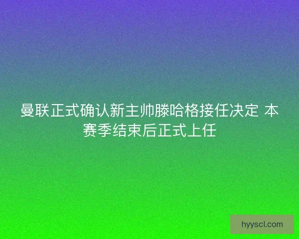 曼联正式确认新主帅滕哈格接任决定 本赛季结束后正式上任