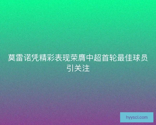 莫雷诺凭精彩表现荣膺中超首轮最佳球员引关注