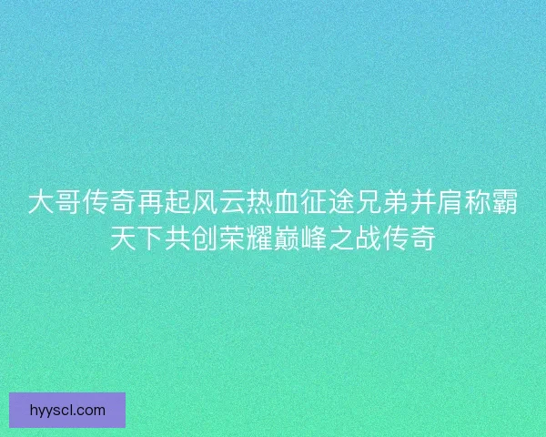 大哥传奇再起风云热血征途兄弟并肩称霸天下共创荣耀巅峰之战传奇