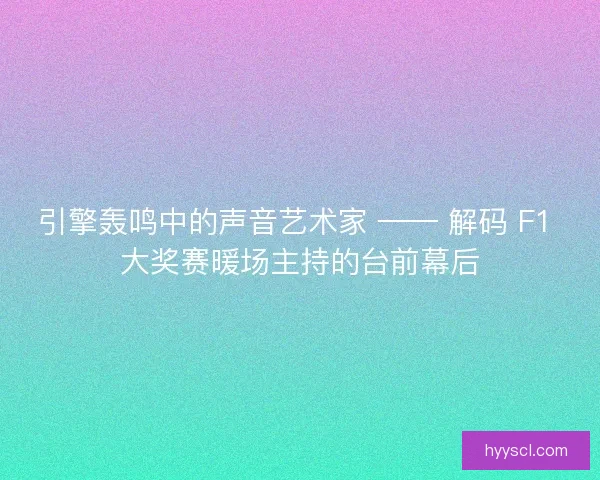 引擎轰鸣中的声音艺术家 —— 解码 F1 大奖赛暖场主持的台前幕后