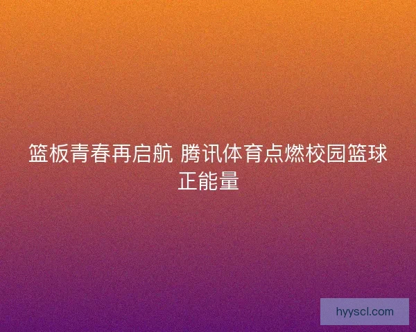 篮板青春再启航 腾讯体育点燃校园篮球正能量