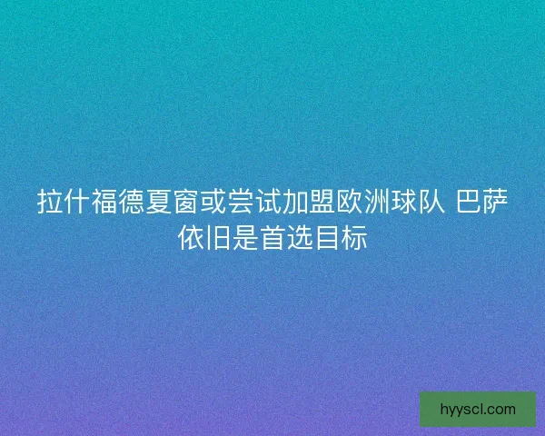 拉什福德夏窗或尝试加盟欧洲球队 巴萨依旧是首选目标 拉什福德夏窗或尝试加盟欧洲球队 巴萨依旧是首选目标