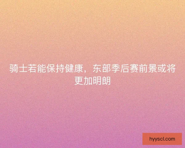 骑士若能保持健康,东部季后赛前景或将更加明朗 骑士若能保持健康,东部季后赛前景或将更加明朗