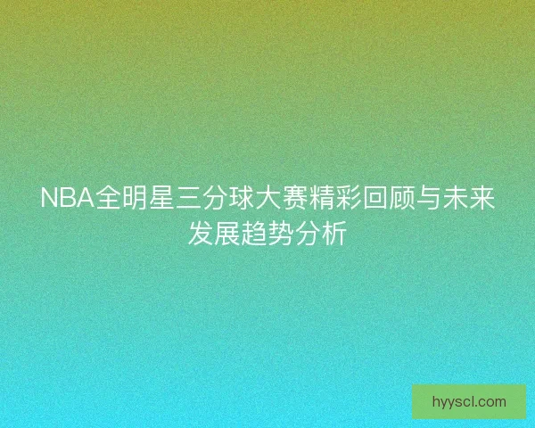 NBA全明星三分球大赛精彩回顾与未来发展趋势分析