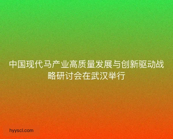 中国现代马产业高质量发展与创新驱动战略研讨会在武汉举行